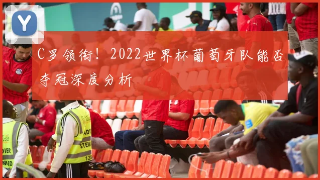 C罗领衔！2022世界杯葡萄牙队能否夺冠深度分析