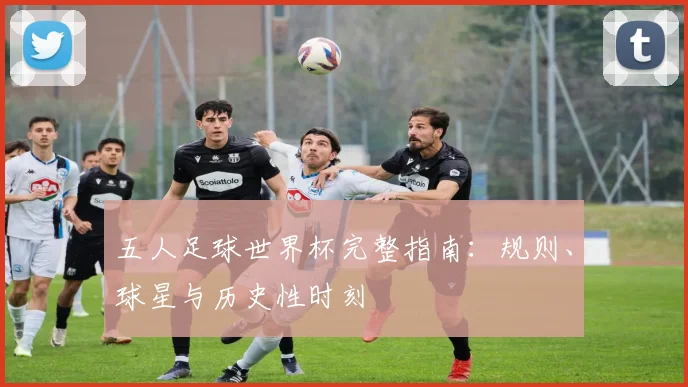五人足球世界杯完整指南：规则、球星与历史性时刻