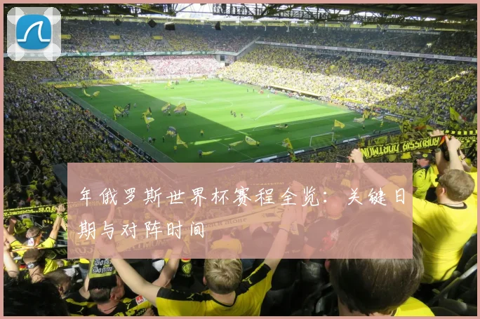 年俄罗斯世界杯赛程全览：关键日期与对阵时间
