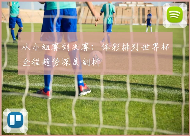 从小组赛到决赛：体彩排列世界杯全程趋势深度剖析