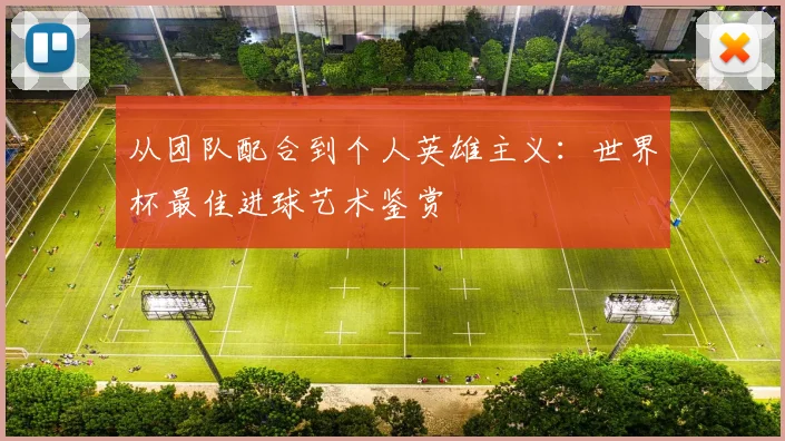 从团队配合到个人英雄主义:世界杯最佳进球艺术鉴赏