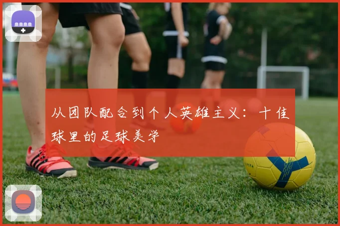 从团队配合到个人英雄主义:十佳球里的足球美学